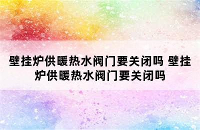 壁挂炉供暖热水阀门要关闭吗 壁挂炉供暖热水阀门要关闭吗